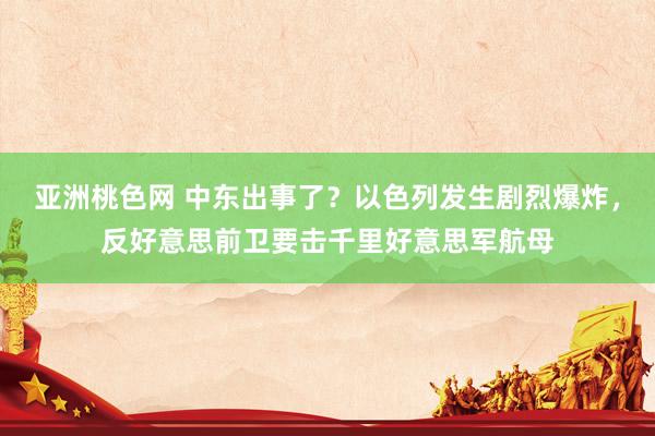 亚洲桃色网 中东出事了？以色列发生剧烈爆炸，反好意思前卫要击千里好意思军航母