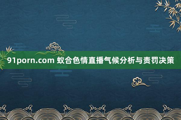 91porn.com 蚁合色情直播气候分析与责罚决策