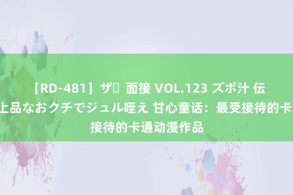 【RD-481】ザ・面接 VOL.123 ズボ汁 伝染 逆面接 上品なおクチでジュル咥え 甘心童话：最受接待的卡通动漫作品