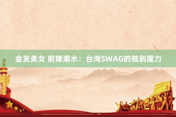 金发美女 前锋潮水：台湾SWAG的独到魔力