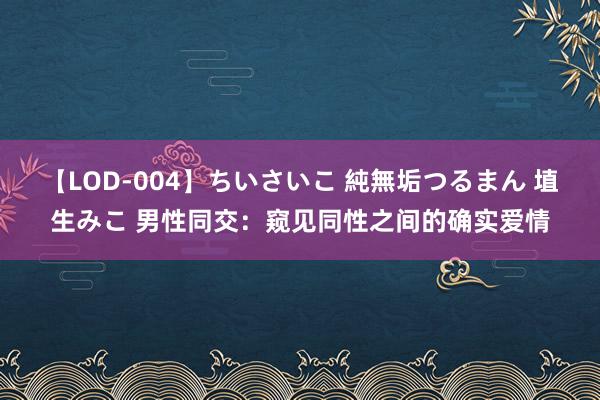 【LOD-004】ちいさいこ 純無垢つるまん 埴生みこ 男性同交：窥见同性之间的确实爱情