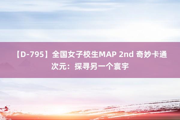 【D-795】全国女子校生MAP 2nd 奇妙卡通次元：探寻另一个寰宇