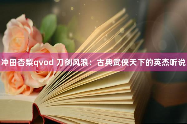 冲田杏梨qvod 刀剑风浪：古典武侠天下的英杰听说