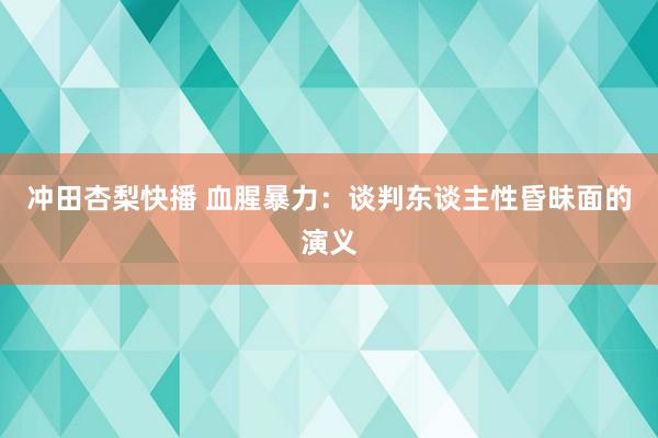 冲田杏梨快播 血腥暴力：谈判东谈主性昏昧面的演义