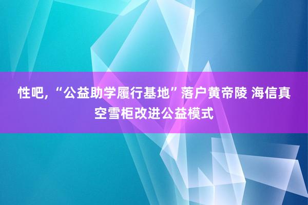 性吧， “公益助学履行基地”落户黄帝陵 海信真空雪柜改进公益模式