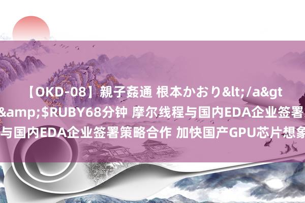 【OKD-08】親子姦通 根本かおり</a>2005-11-15ルビー&$RUBY68分钟 摩尔线程与国内EDA企业签署策略合作 加快国产GPU芯片想象与分娩翻新