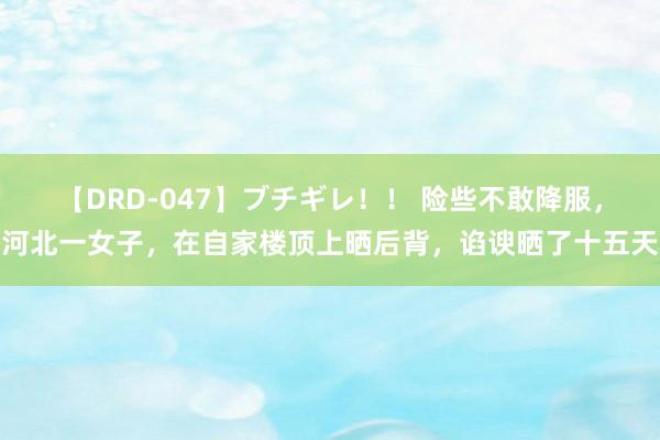 【DRD-047】ブチギレ！！ 险些不敢降服，河北一女子，在自家楼顶上晒后背，谄谀晒了十五天