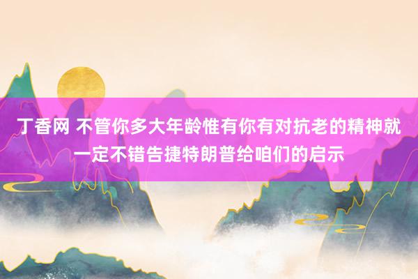 丁香网 不管你多大年龄惟有你有对抗老的精神就一定不错告捷特朗普给咱们的启示