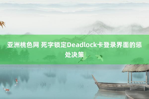 亚洲桃色网 死字锁定Deadlock卡登录界面的惩处决策