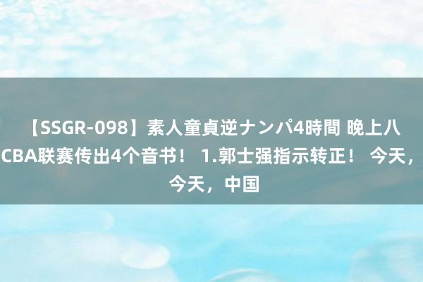 【SSGR-098】素人童貞逆ナンパ4時間 晚上八点，CBA联赛传出4个音书！ 1.郭士强指示转正！ 今天，中国