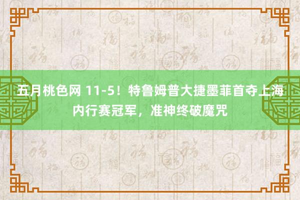 五月桃色网 11-5！特鲁姆普大捷墨菲首夺上海内行赛冠军，准神终破魔咒