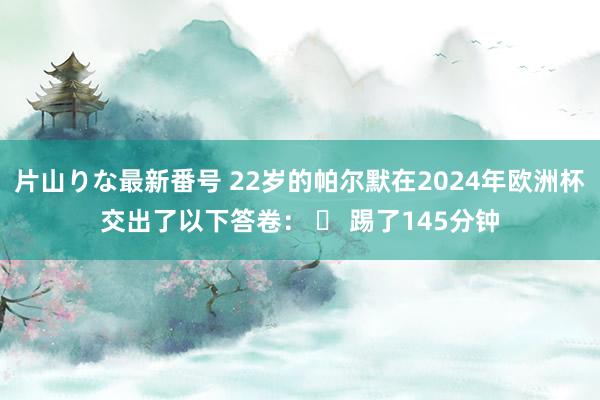 片山りな最新番号 22岁的帕尔默在2024年欧洲杯交出了以下答卷： ⏰ 踢了145分钟