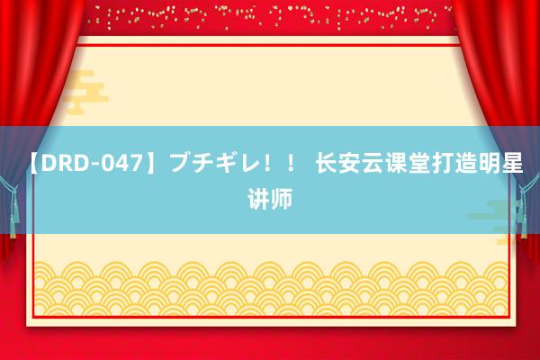 【DRD-047】ブチギレ！！ 长安云课堂打造明星讲师