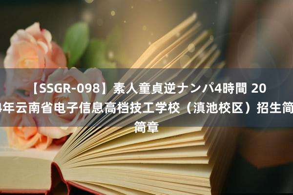 【SSGR-098】素人童貞逆ナンパ4時間 2024年云南省电子信息高档技工学校（滇池校区）招生简章