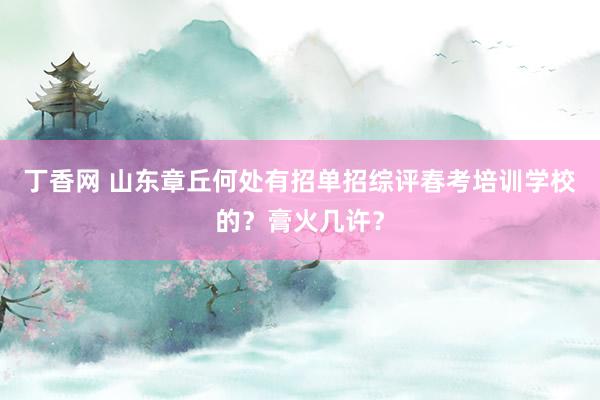 丁香网 山东章丘何处有招单招综评春考培训学校的？膏火几许？