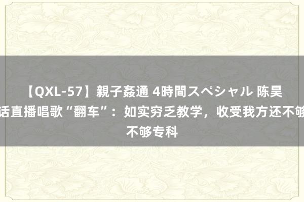 【QXL-57】親子姦通 4時間スペシャル 陈昊宇回话直播唱歌“翻车”：如实穷乏教学，收受我方还不够专科