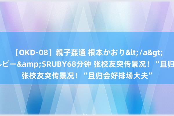 【OKD-08】親子姦通 根本かおり</a>2005-11-15ルビー&$RUBY68分钟 张校友突传景况！“且归会好排场大夫”