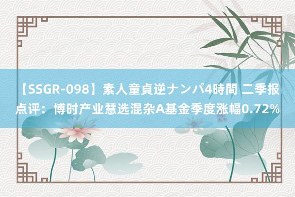 【SSGR-098】素人童貞逆ナンパ4時間 二季报点评：博时产业慧选混杂A基金季度涨幅0.72%