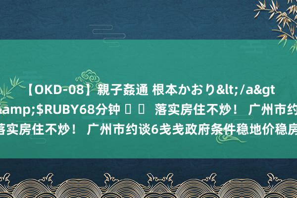 【OKD-08】親子姦通 根本かおり</a>2005-11-15ルビー&$RUBY68分钟 		 落实房住不炒！ 广州市约谈6戋戋政府条件稳地价稳房价稳预期