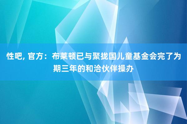 性吧， 官方：布莱顿已与聚拢国儿童基金会完了为期三年的和洽伙伴操办