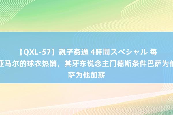 【QXL-57】親子姦通 4時間スペシャル 每体：亚马尔的球衣热销，其牙东说念主门德斯条件巴萨为他加薪