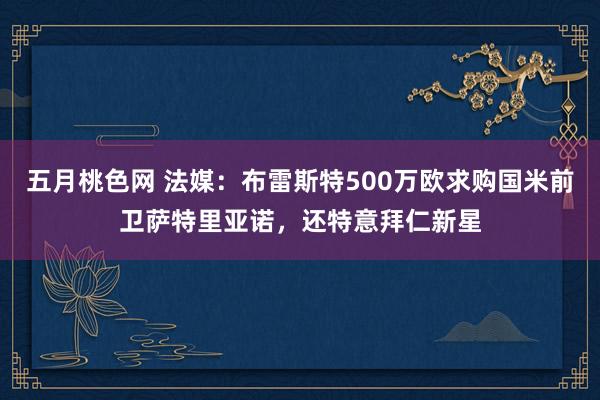 五月桃色网 法媒：布雷斯特500万欧求购国米前卫萨特里亚诺，还特意拜仁新星