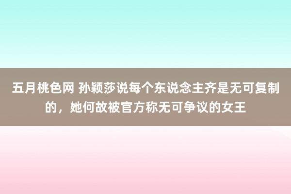 五月桃色网 孙颖莎说每个东说念主齐是无可复制的，她何故被官方称无可争议的女王