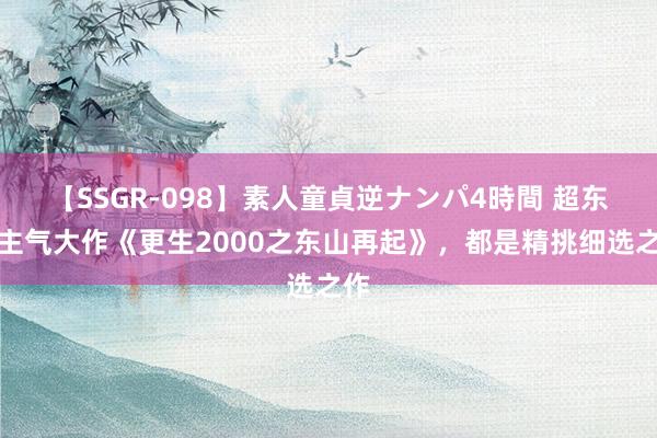 【SSGR-098】素人童貞逆ナンパ4時間 超东谈主气大作《更生2000之东山再起》，都是精挑细选之作