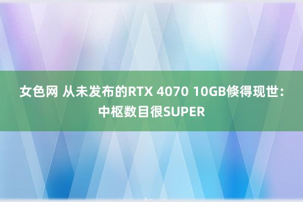 女色网 从未发布的RTX 4070 10GB倏得现世：中枢数目很SUPER