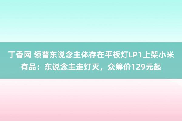 丁香网 领普东说念主体存在平板灯LP1上架小米有品：东说念主走灯灭，众筹价129元起