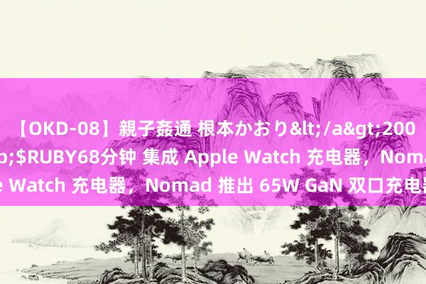 【OKD-08】親子姦通 根本かおり</a>2005-11-15ルビー&$RUBY68分钟 集成 Apple Watch 充电器，Nomad 推出 65W GaN 双口充电器