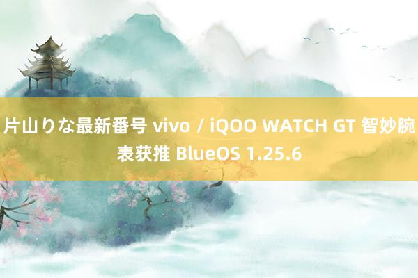 片山りな最新番号 vivo / iQOO WATCH GT 智妙腕表获推 BlueOS 1.25.6