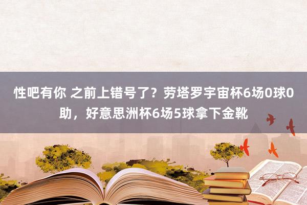 性吧有你 之前上错号了？劳塔罗宇宙杯6场0球0助，好意思洲杯6场5球拿下金靴