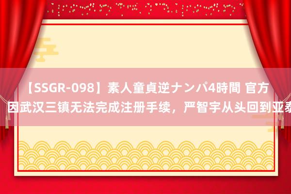 【SSGR-098】素人童貞逆ナンパ4時間 官方：因武汉三镇无法完成注册手续，严智宇从头回到亚泰