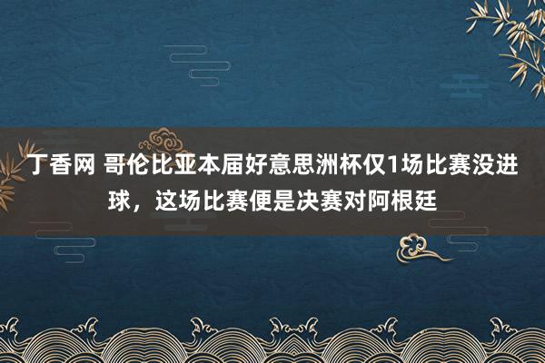 丁香网 哥伦比亚本届好意思洲杯仅1场比赛没进球，这场比赛便是决赛对阿根廷