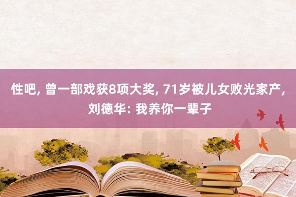 性吧， 曾一部戏获8项大奖， 71岁被儿女败光家产， 刘德华: 我养你一辈子