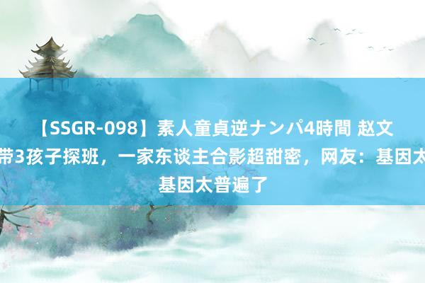 【SSGR-098】素人童貞逆ナンパ4時間 赵文卓配头带3孩子探班，一家东谈主合影超甜密，网友：基因太普遍了