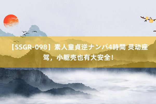 【SSGR-098】素人童貞逆ナンパ4時間 灵动座驾，小躯壳也有大安全！