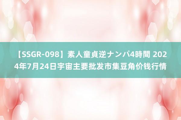 【SSGR-098】素人童貞逆ナンパ4時間 2024年7月24日宇宙主要批发市集豆角价钱行情