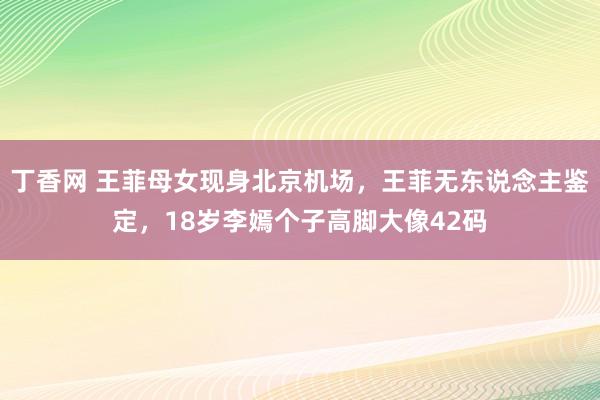 丁香网 王菲母女现身北京机场，王菲无东说念主鉴定，18岁李嫣个子高脚大像42码