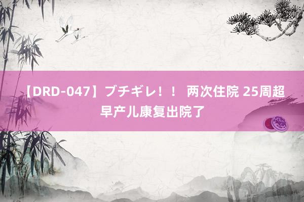 【DRD-047】ブチギレ！！ 两次住院 25周超早产儿康复出院了