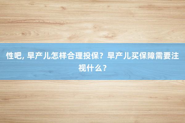 性吧， 早产儿怎样合理投保？早产儿买保障需要注视什么？