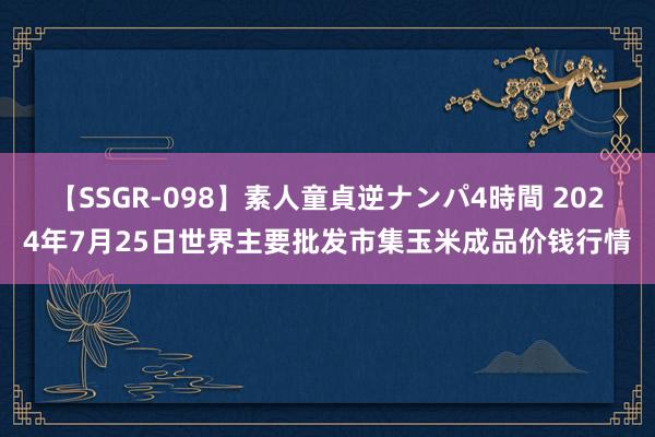 【SSGR-098】素人童貞逆ナンパ4時間 2024年7月25日世界主要批发市集玉米成品价钱行情