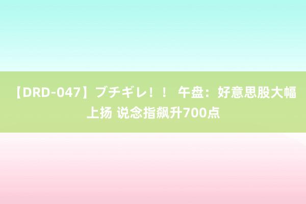 【DRD-047】ブチギレ！！ 午盘：好意思股大幅上扬 说念指飙升700点