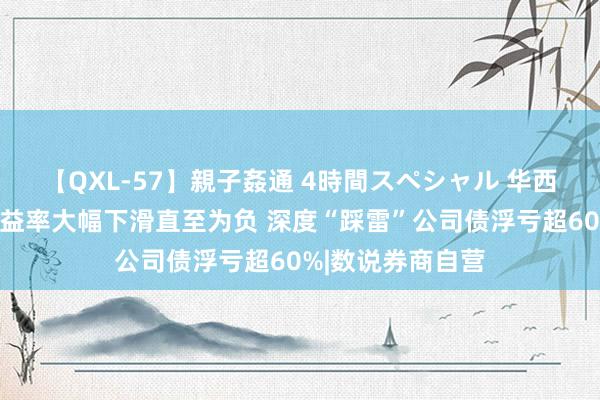 【QXL-57】親子姦通 4時間スペシャル 华西证券自营投资收益率大幅下滑直至为负 深度“踩雷”公司债浮亏超60%|数说券商自营