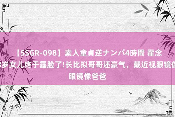 【SSGR-098】素人童貞逆ナンパ4時間 霍念念燕8岁女儿终于露脸了!长比拟哥哥还豪气，戴近视眼镜像爸爸