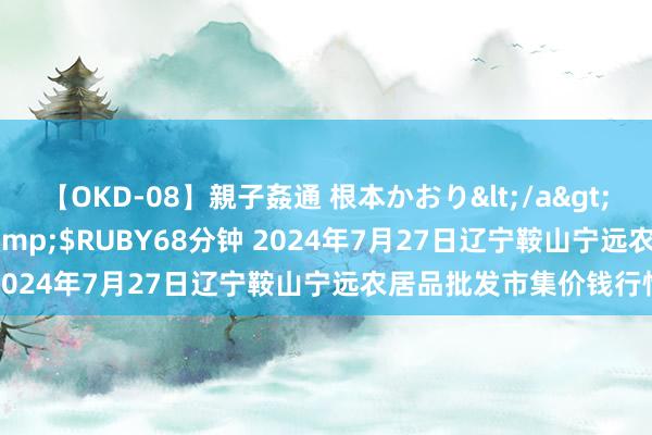 【OKD-08】親子姦通 根本かおり</a>2005-11-15ルビー&$RUBY68分钟 2024年7月27日辽宁鞍山宁远农居品批发市集价钱行情