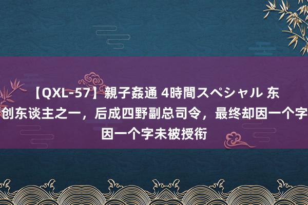 【QXL-57】親子姦通 4時間スペシャル 东北抗联首创东谈主之一，后成四野副总司令，最终却因一个字未被授衔