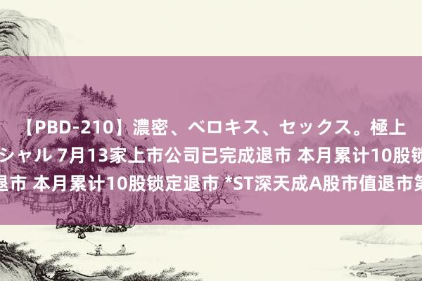 【PBD-210】濃密、ベロキス、セックス。極上接吻性交 8時間スペシャル 7月13家上市公司已完成退市 本月累计10股锁定退市 *ST深天成A股市值退市第一股