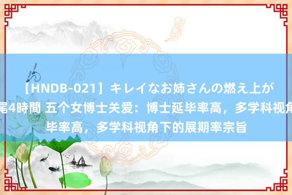 【HNDB-021】キレイなお姉さんの燃え上がる本物中出し交尾4時間 五个女博士关爱：博士延毕率高，多学科视角下的展期率宗旨